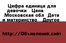 Цифра единица для девочки › Цена ­ 800 - Московская обл. Дети и материнство » Другое   